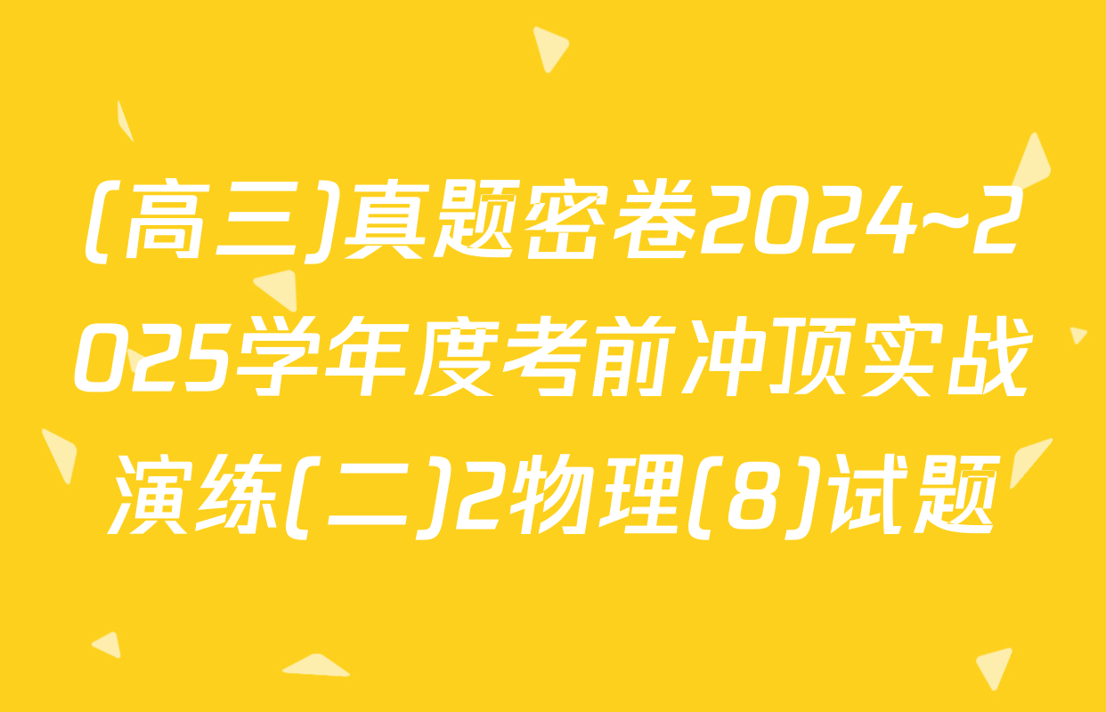 (高三)真题密卷2024~2025学年度考前冲顶实战演练(二)2物理(8)试题