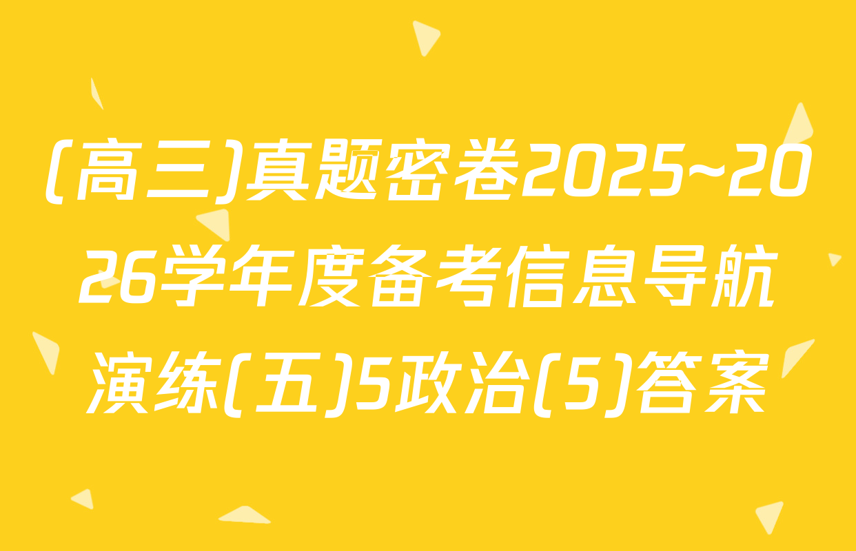 (高三)真题密卷2025~2026学年度备考信息导航演练(五)5政治(5)答案