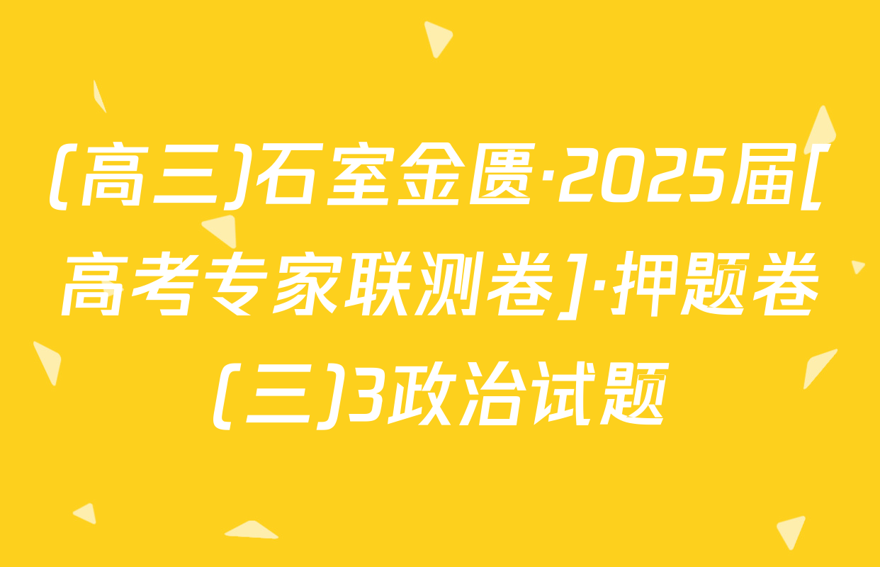 (高三)石室金匮·2025届[高考专家联测卷]·押题卷(三)3政治试题