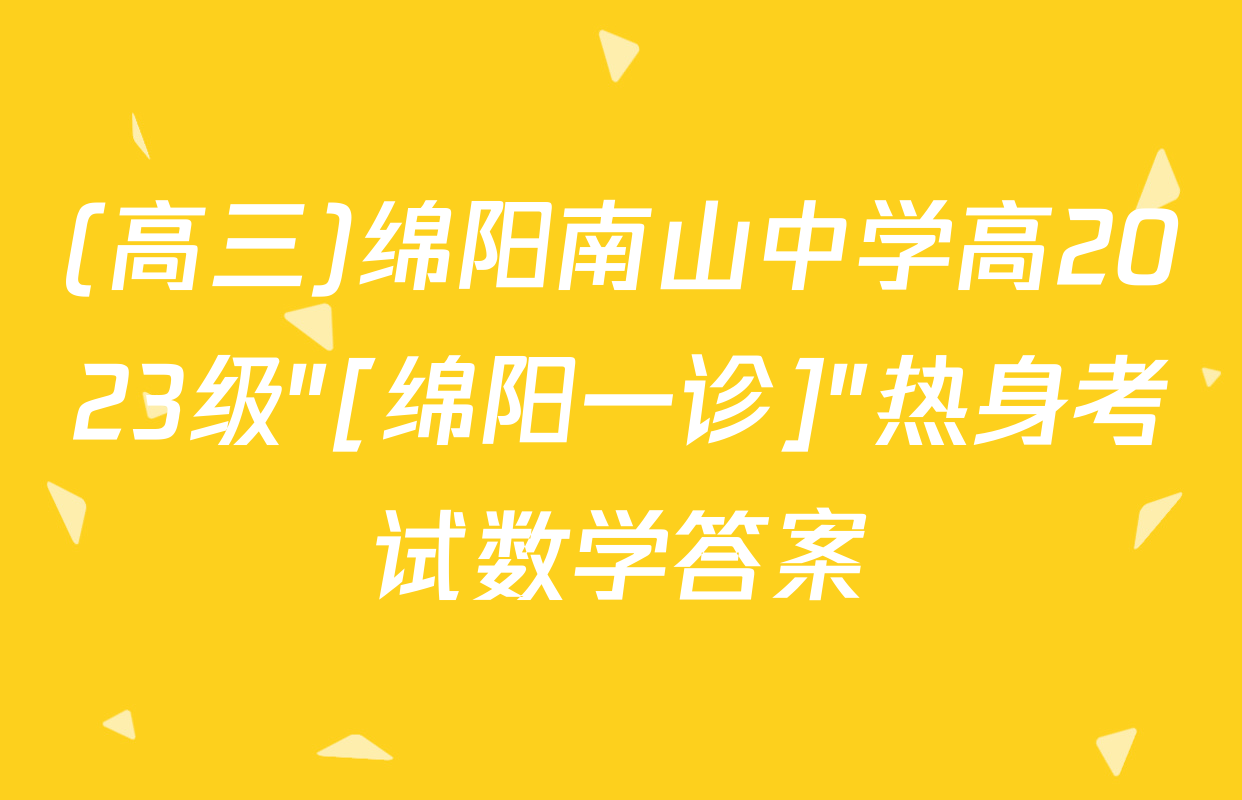(高三)绵阳南山中学高2023级"[绵阳一诊]"热身考试数学答案