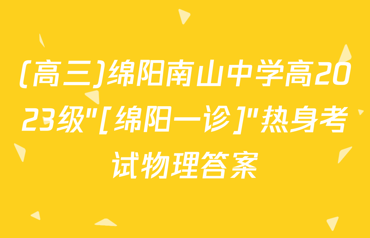 (高三)绵阳南山中学高2023级"[绵阳一诊]"热身考试物理答案