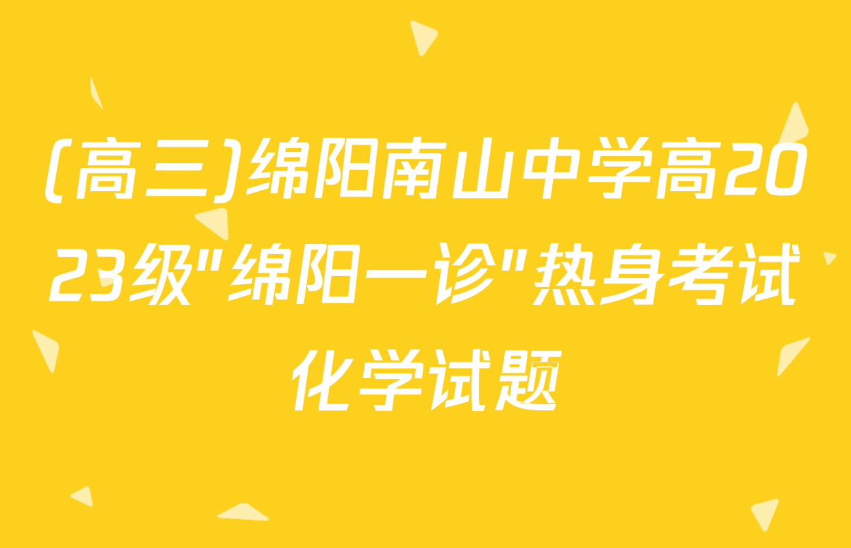 (高三)绵阳南山中学高2023级"绵阳一诊"热身考试化学试题