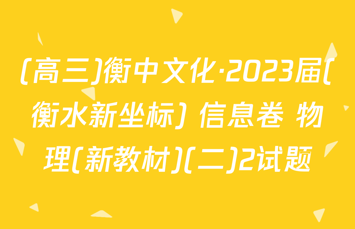 (高三)衡中文化·2023届(衡水新坐标) 信息卷 物理(新教材)(二)2试题