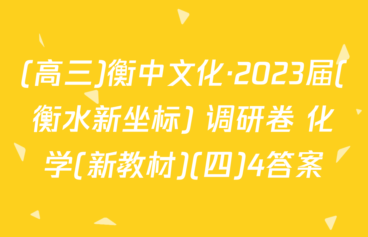 (高三)衡中文化·2023届(衡水新坐标) 调研卷 化学(新教材)(四)4答案