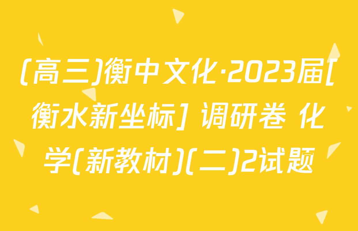 (高三)衡中文化·2023届[衡水新坐标] 调研卷 化学(新教材)(二)2试题