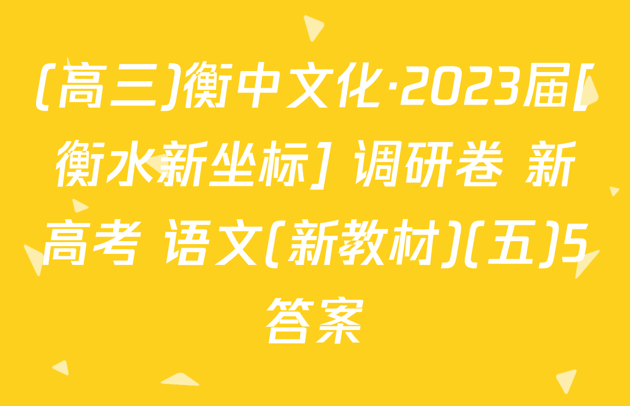 (高三)衡中文化·2023届[衡水新坐标] 调研卷 新高考 语文(新教材)(五)5答案