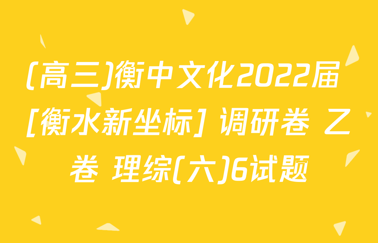 (高三)衡中文化2022届 [衡水新坐标] 调研卷 乙卷 理综(六)6试题