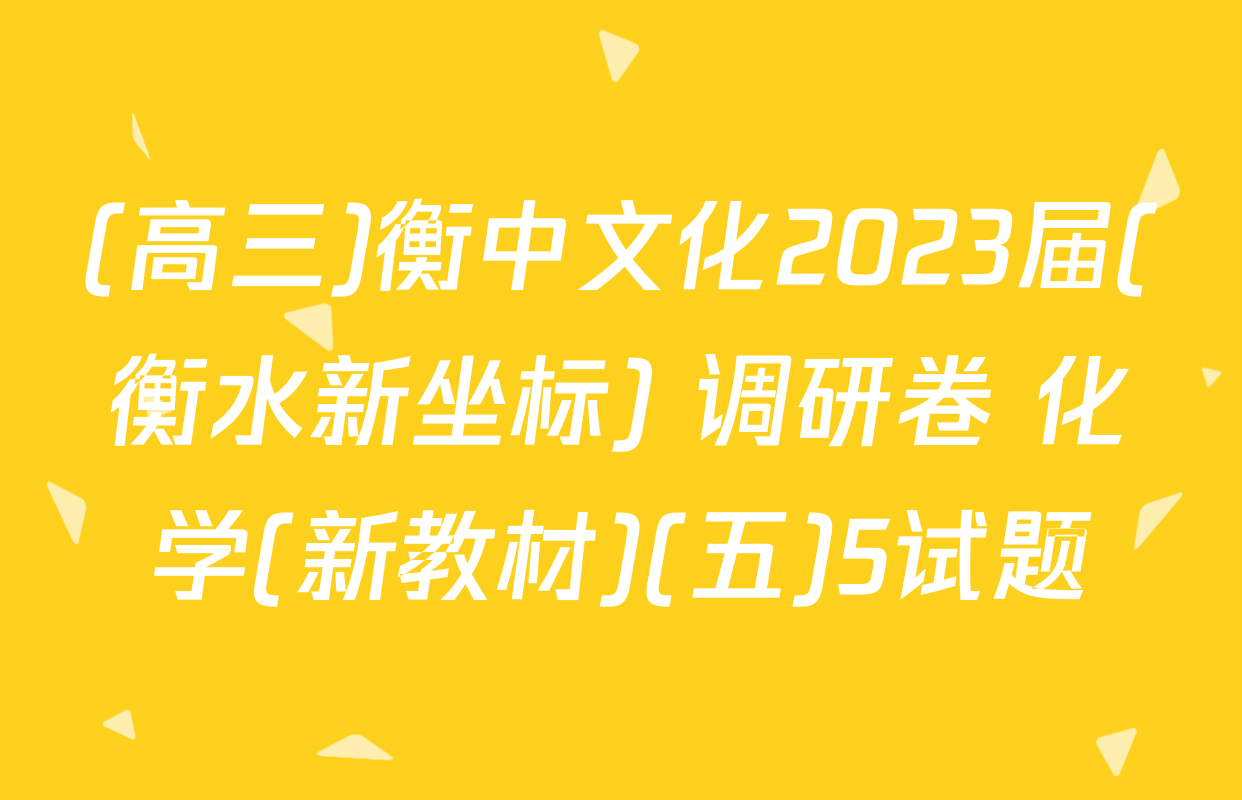 (高三)衡中文化2023届(衡水新坐标) 调研卷 化学(新教材)(五)5试题