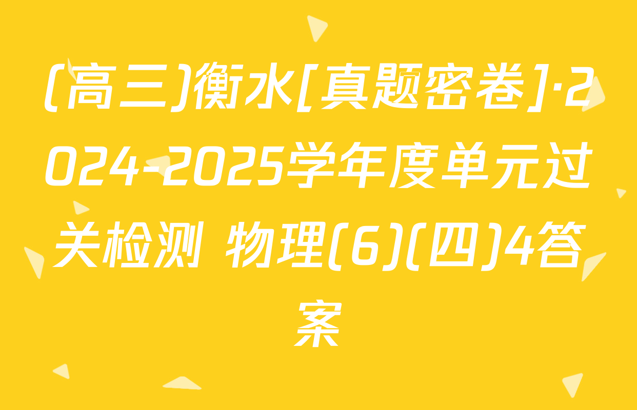 (高三)衡水[真题密卷]·2024-2025学年度单元过关检测 物理(6)(四)4答案