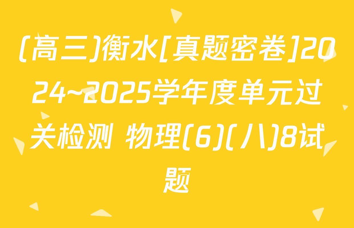 (高三)衡水[真题密卷]2024~2025学年度单元过关检测 物理(6)(八)8试题