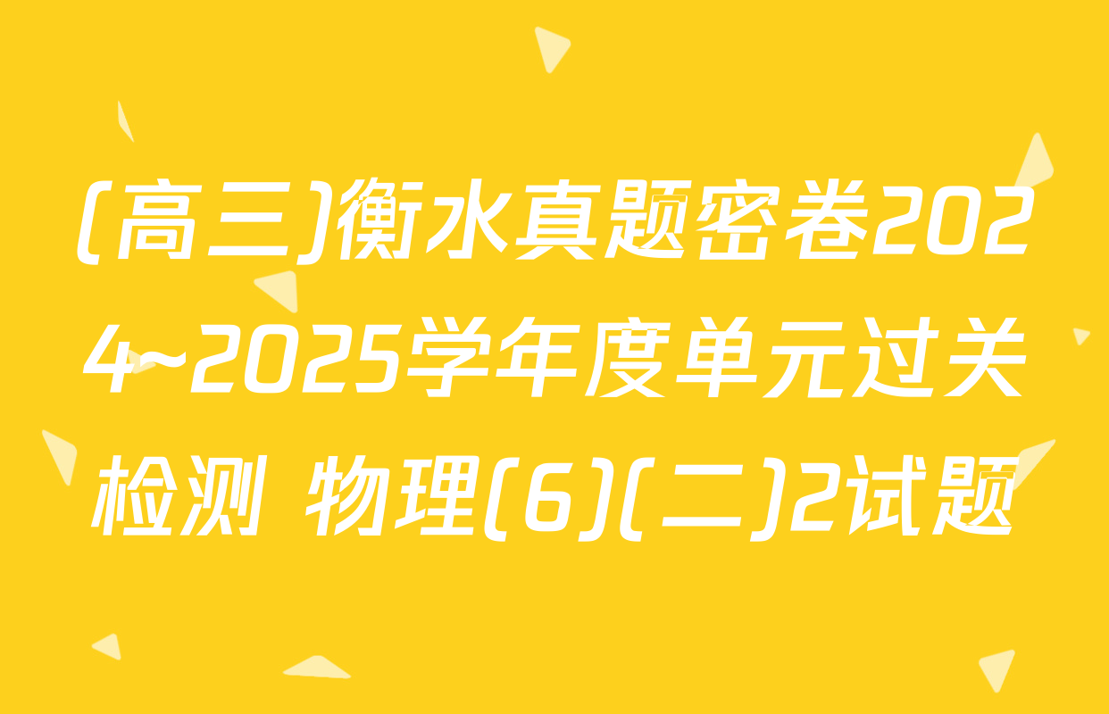 (高三)衡水真题密卷2024~2025学年度单元过关检测 物理(6)(二)2试题