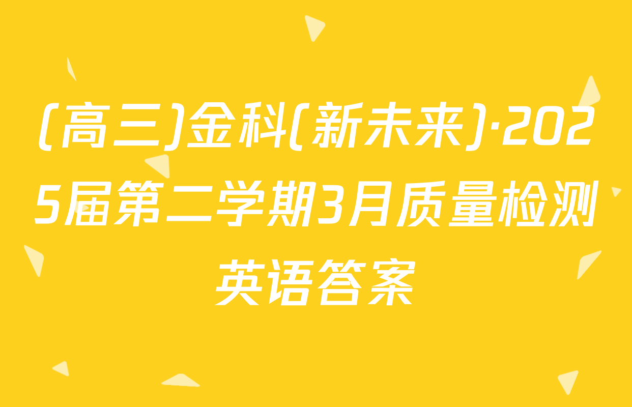 (高三)金科(新未来)·2025届第二学期3月质量检测英语答案