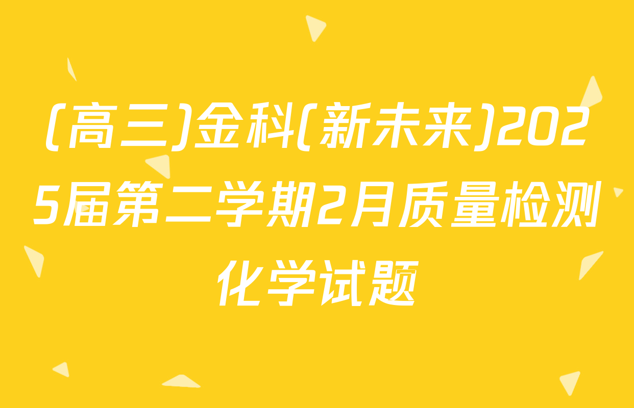 (高三)金科(新未来)2025届第二学期2月质量检测化学试题