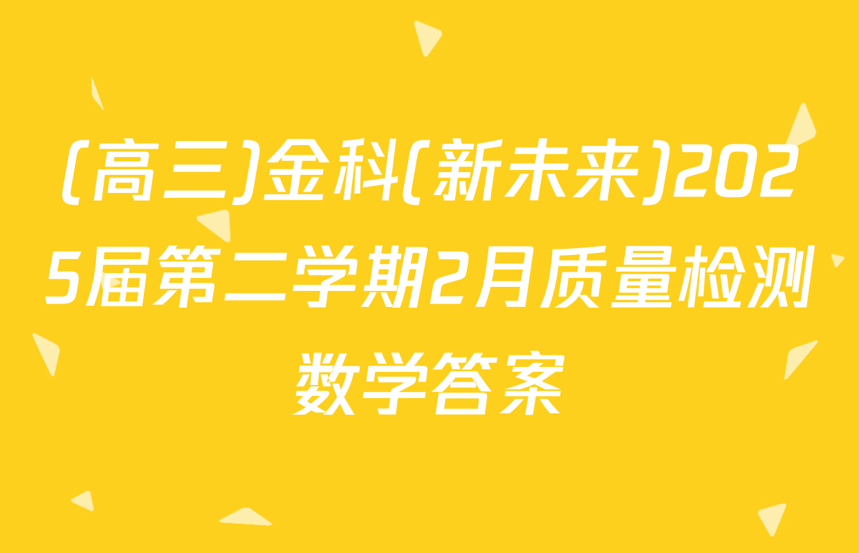 (高三)金科(新未来)2025届第二学期2月质量检测数学答案