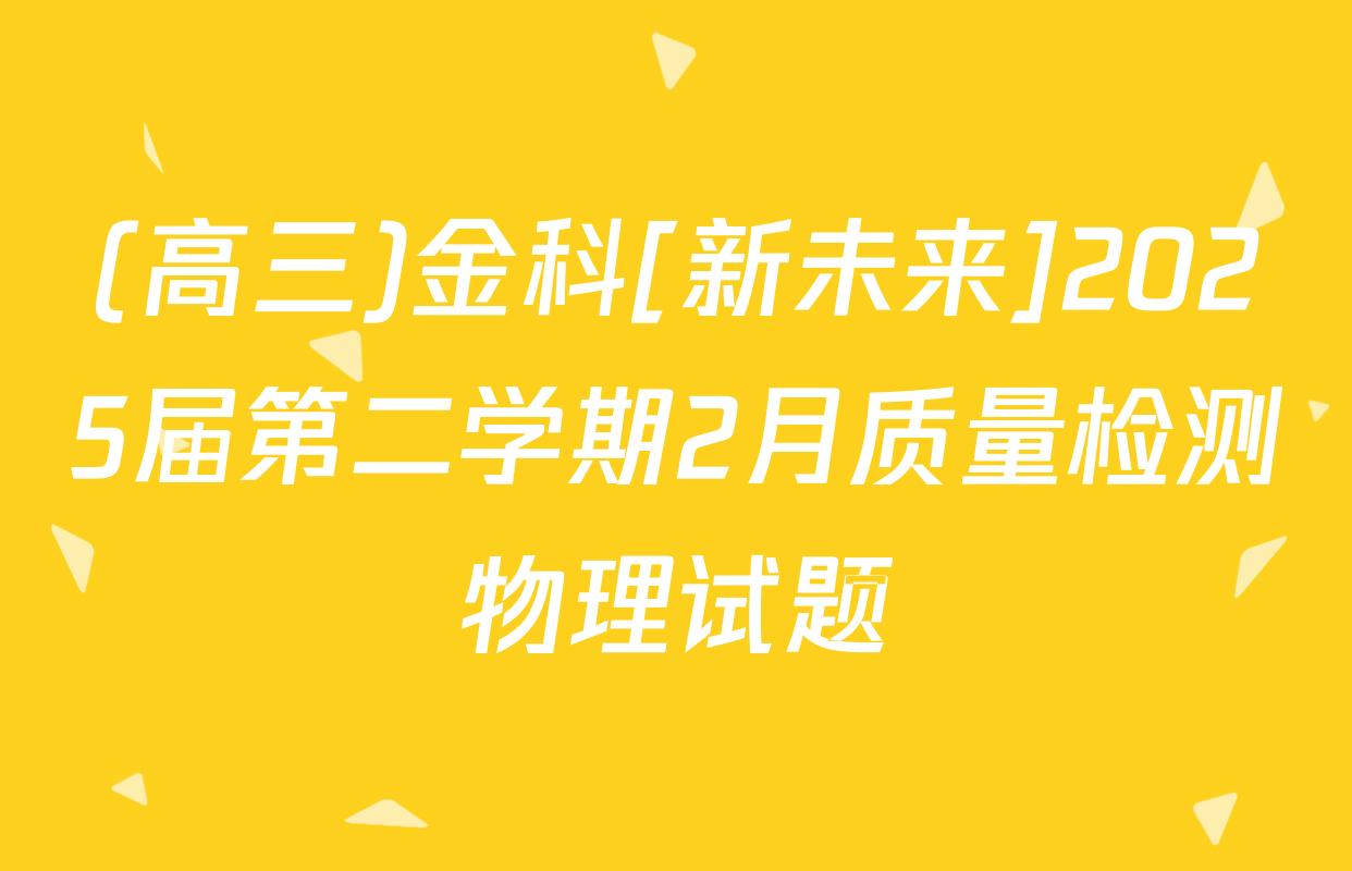 (高三)金科[新未来]2025届第二学期2月质量检测物理试题
