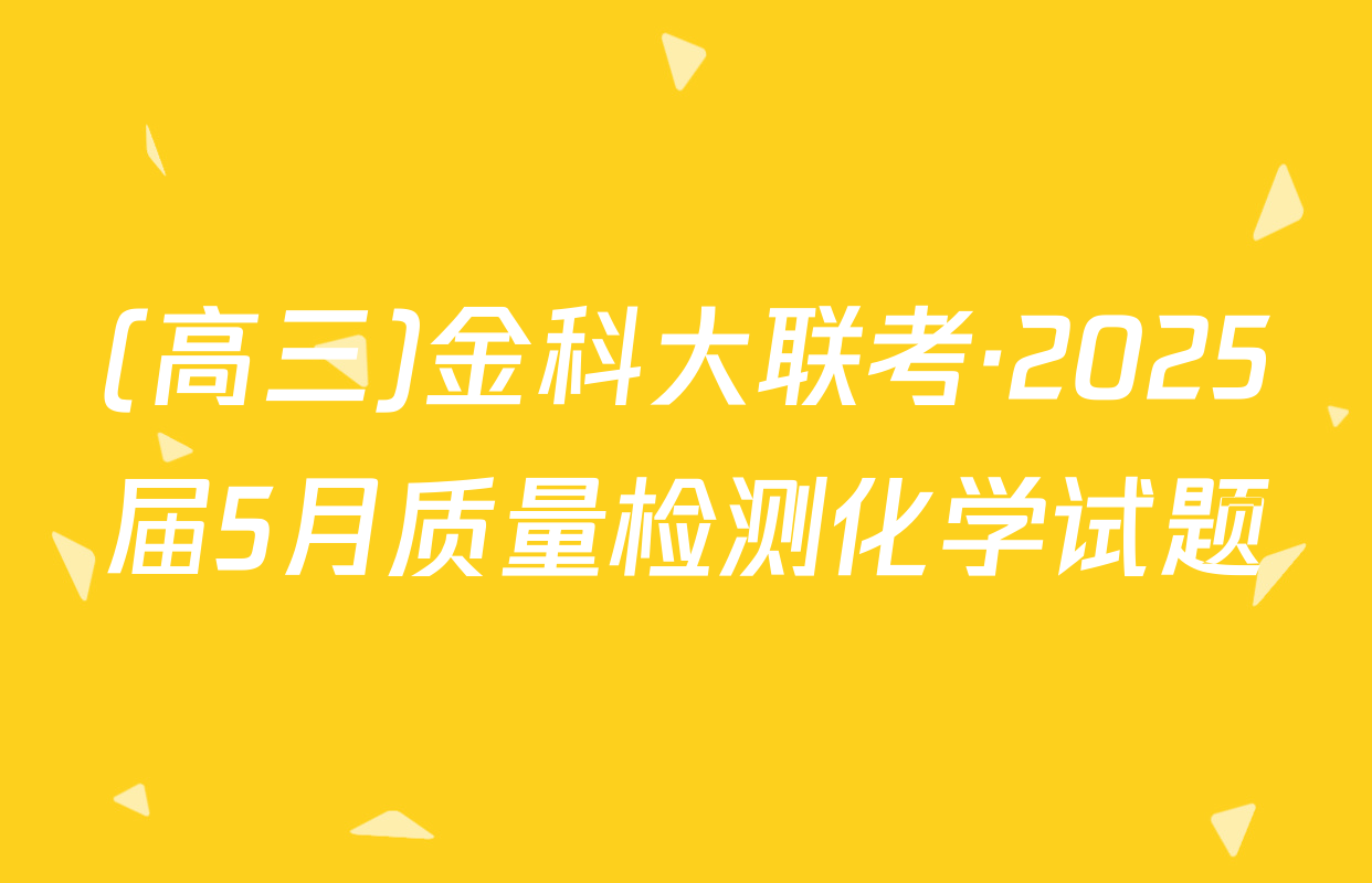 (高三)金科大联考·2025届5月质量检测化学试题