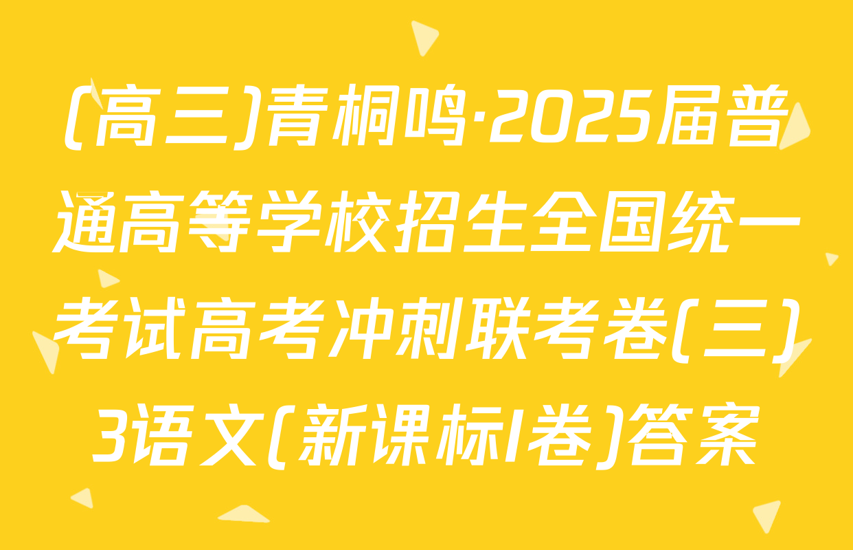 (高三)青桐鸣·2025届普通高等学校招生全国统一考试高考冲刺联考卷(三)3语文(新课标I卷)答案