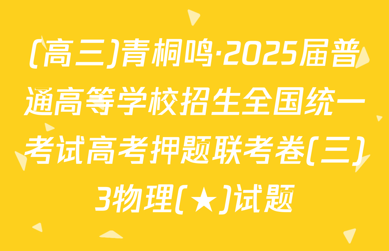 (高三)青桐鸣·2025届普通高等学校招生全国统一考试高考押题联考卷(三)3物理(★)试题