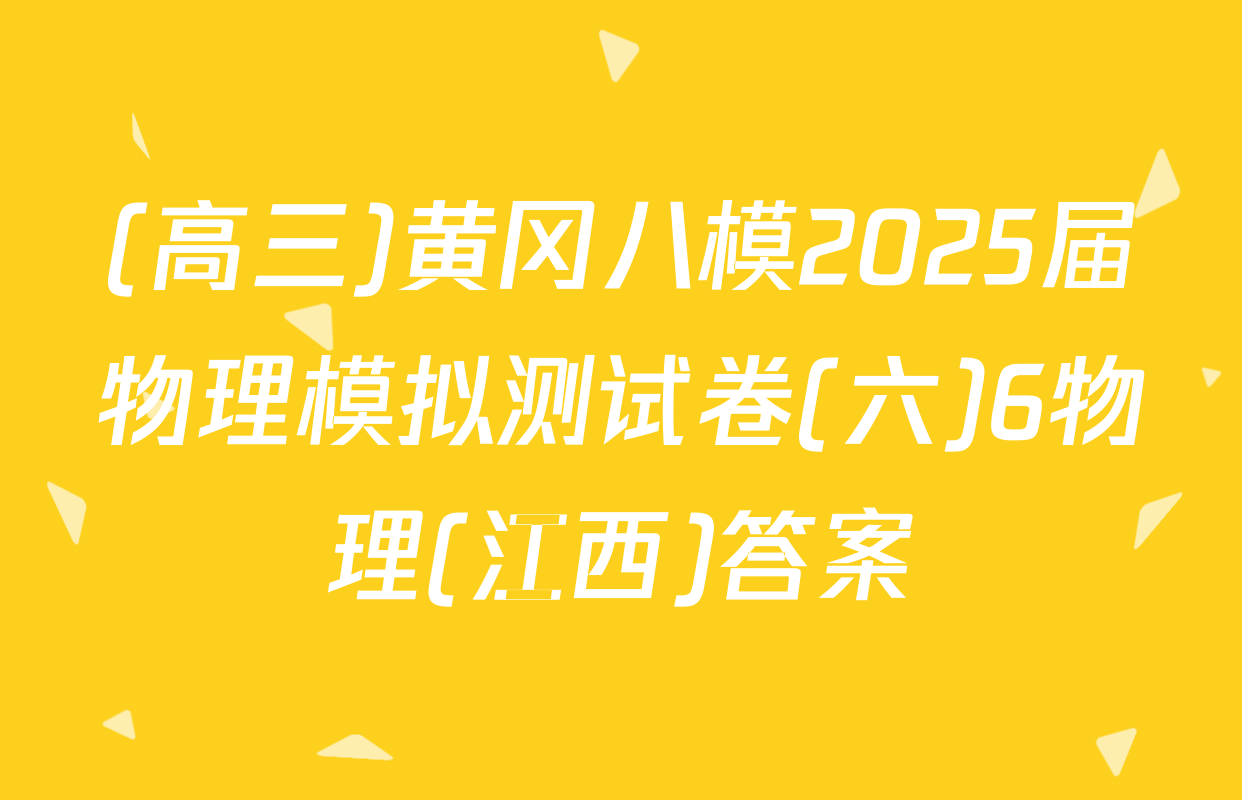 (高三)黄冈八模2025届物理模拟测试卷(六)6物理(江西)答案