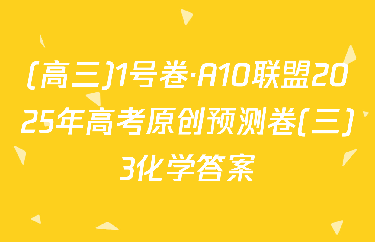 (高三)1号卷·A10联盟2025年高考原创预测卷(三)3化学答案
