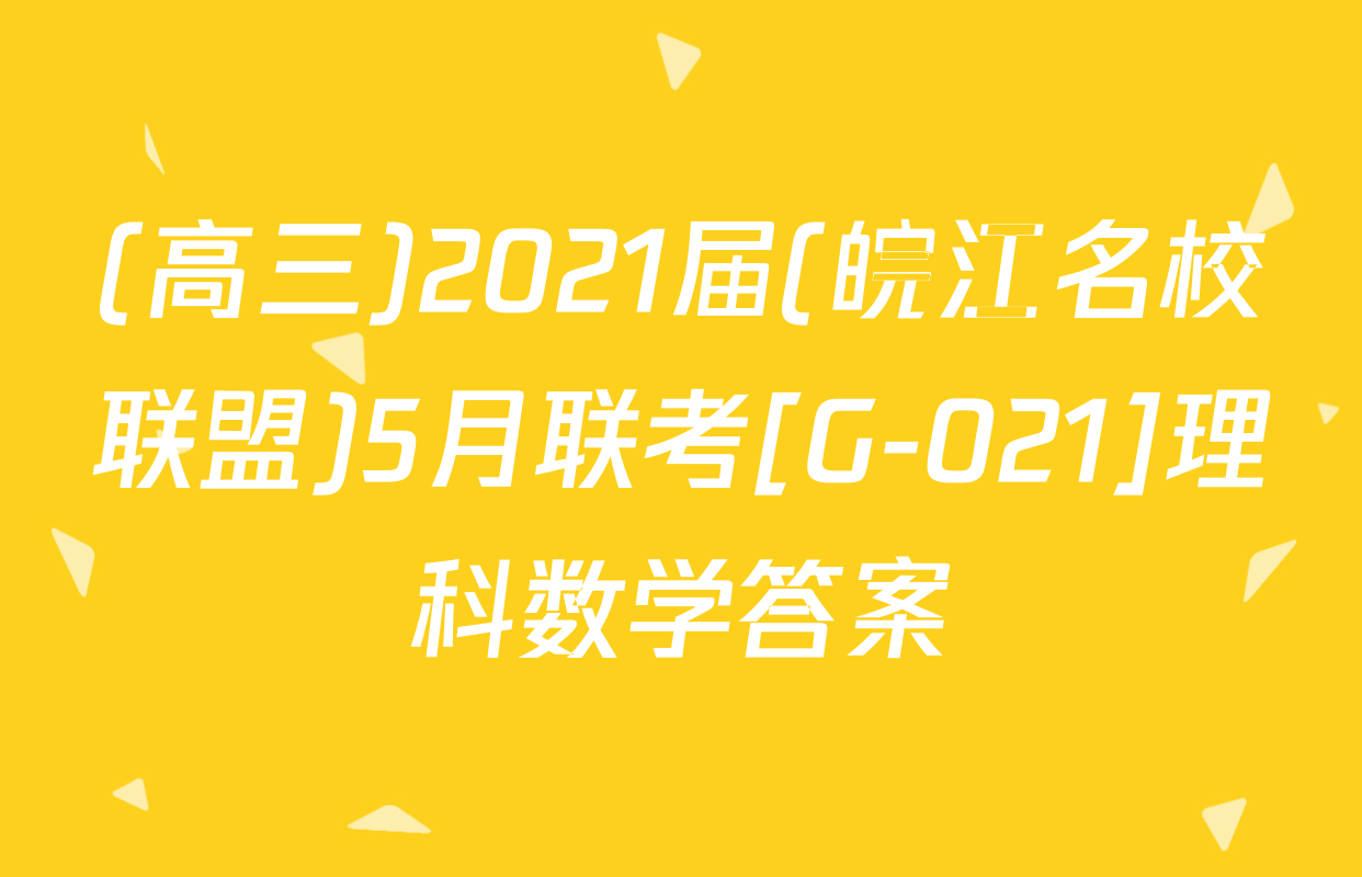 (高三)2021届(皖江名校联盟)5月联考[G-021]理科数学答案
