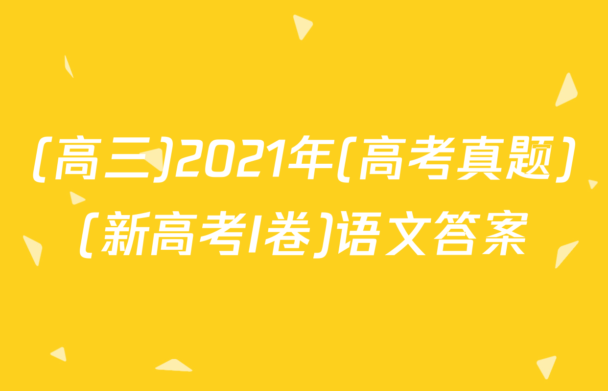 (高三)2021年(高考真题)(新高考I卷)语文答案