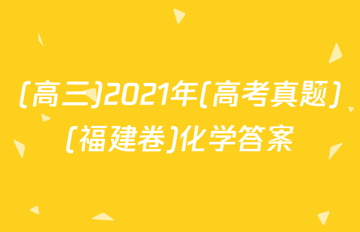 (高三)2021年(高考真题)(福建卷)化学答案