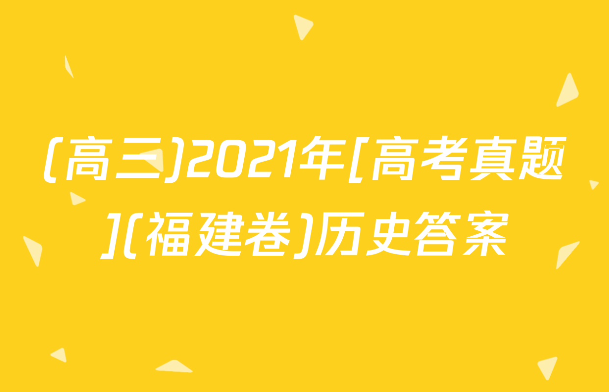 (高三)2021年[高考真题](福建卷)历史答案