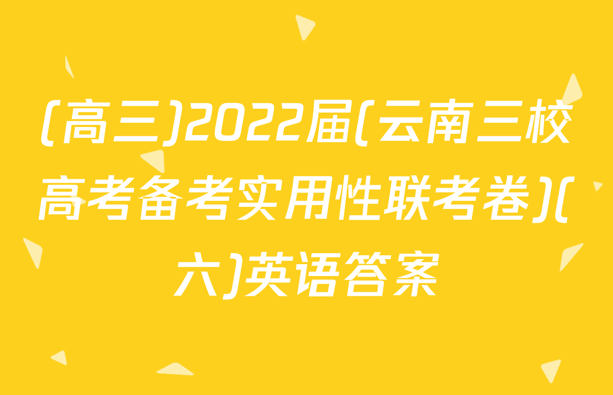 (高三)2022届(云南三校高考备考实用性联考卷)(六)英语答案