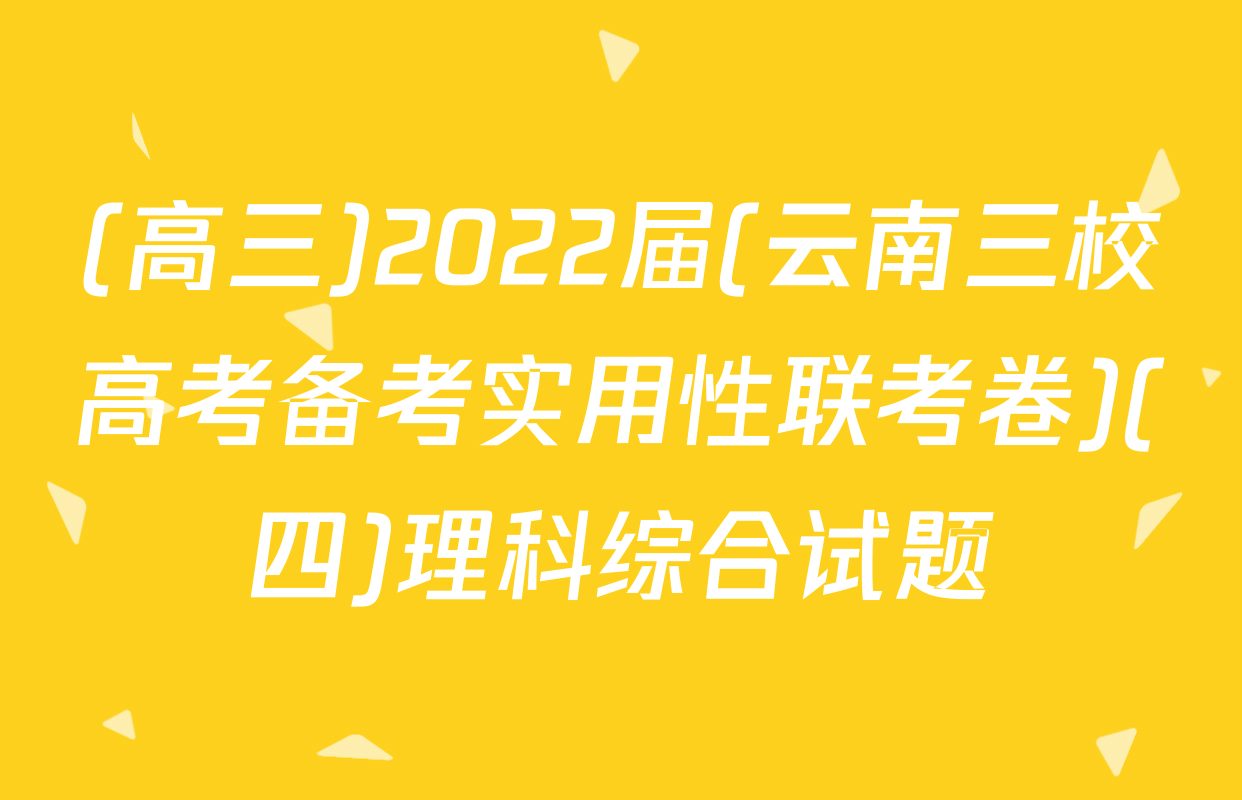 (高三)2022届(云南三校高考备考实用性联考卷)(四)理科综合试题