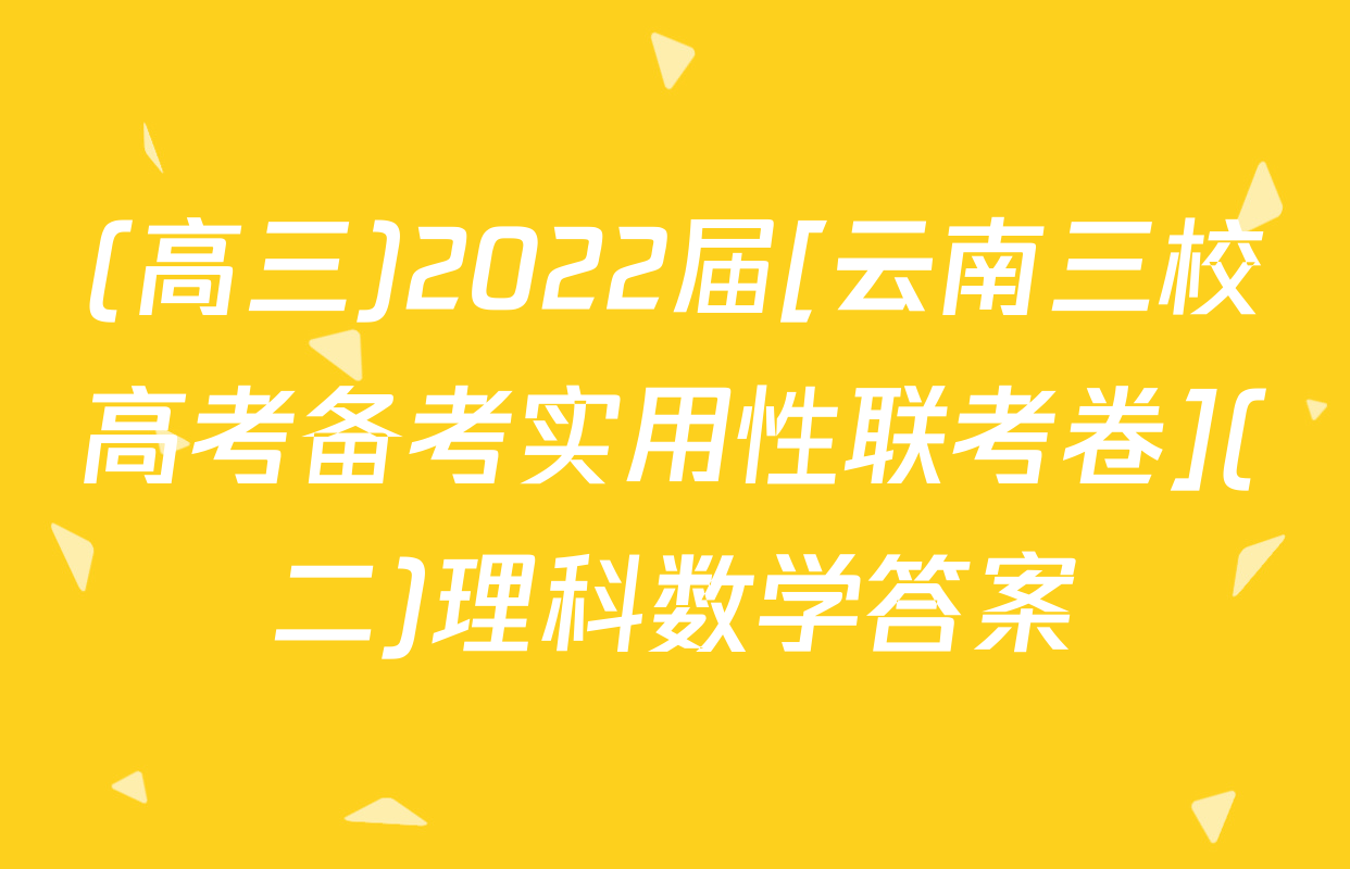(高三)2022届[云南三校高考备考实用性联考卷](二)理科数学答案