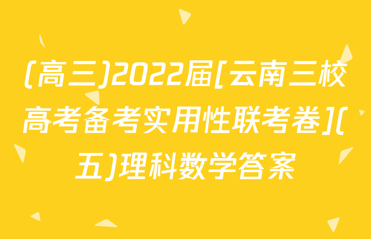 (高三)2022届[云南三校高考备考实用性联考卷](五)理科数学答案