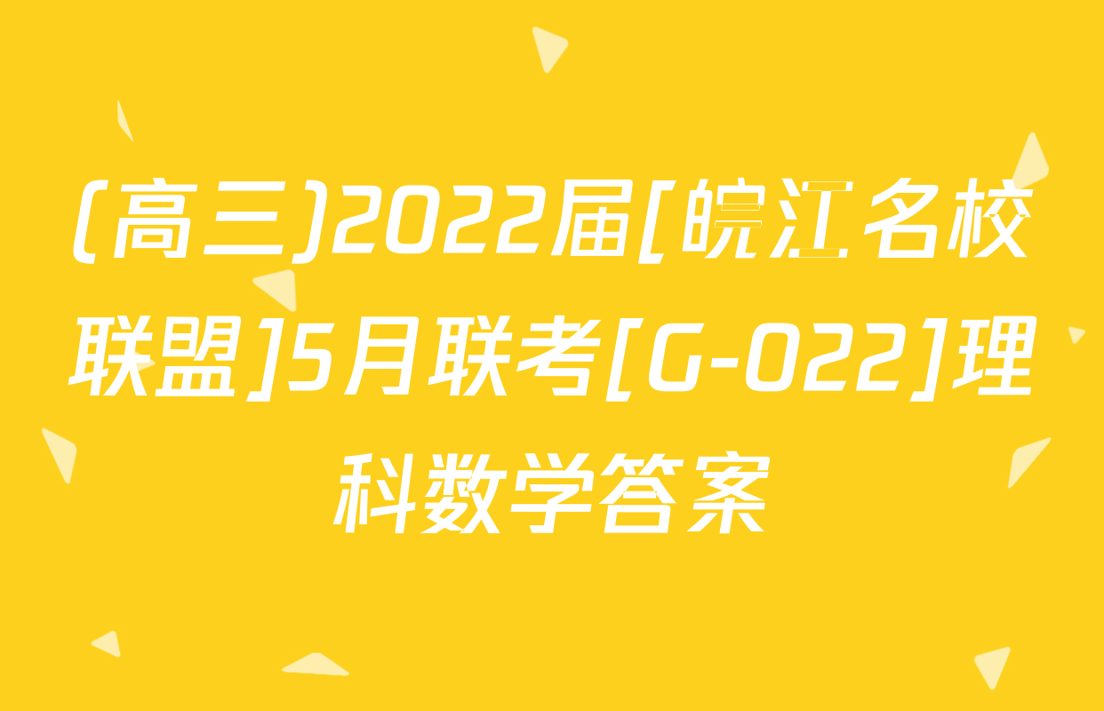 (高三)2022届[皖江名校联盟]5月联考[G-022]理科数学答案