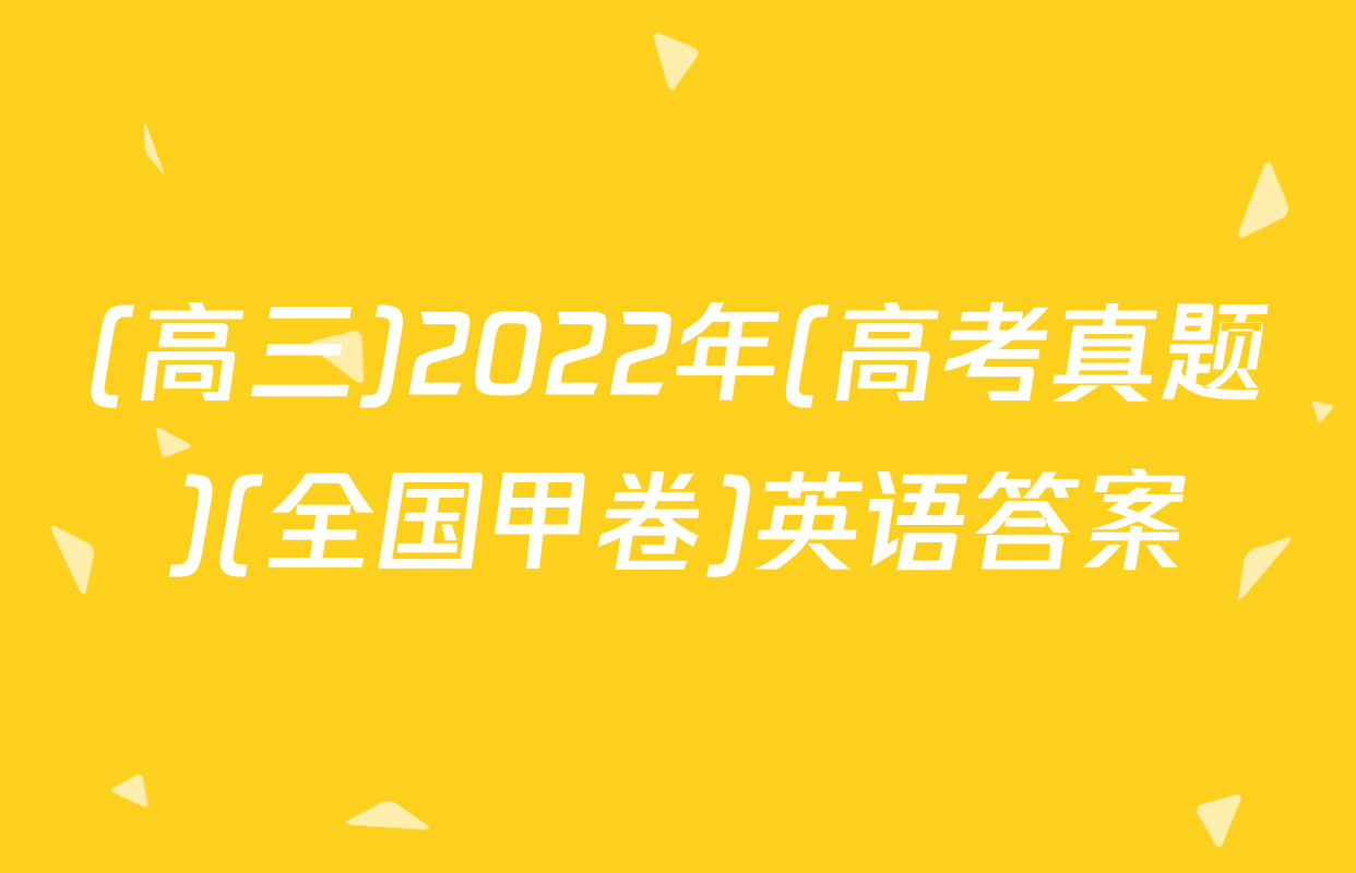 (高三)2022年(高考真题)(全国甲卷)英语答案