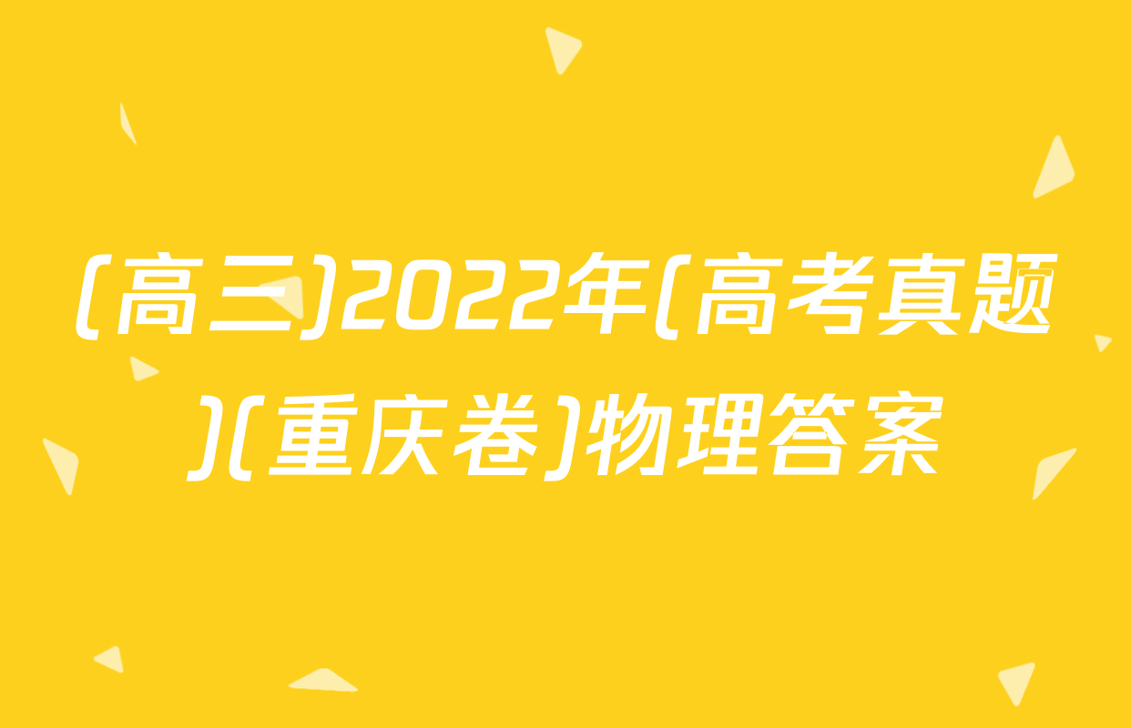 (高三)2022年(高考真题)(重庆卷)物理答案