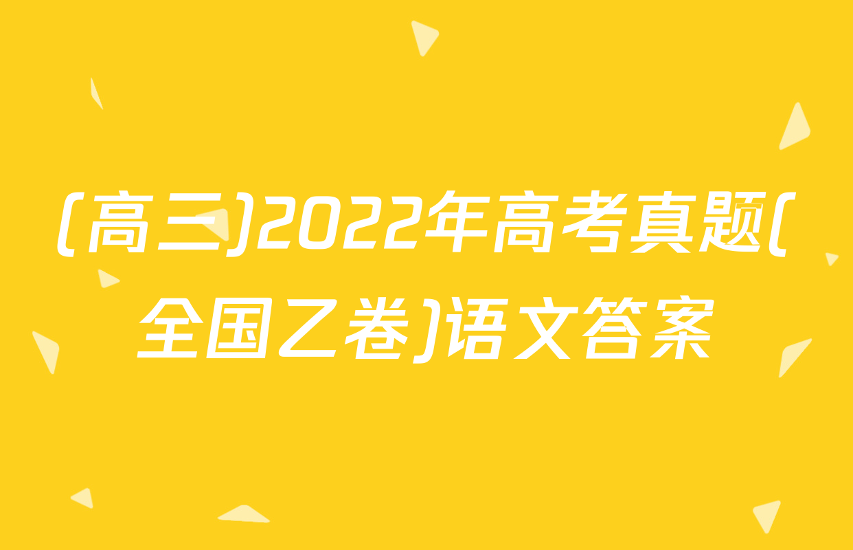 (高三)2022年高考真题(全国乙卷)语文答案