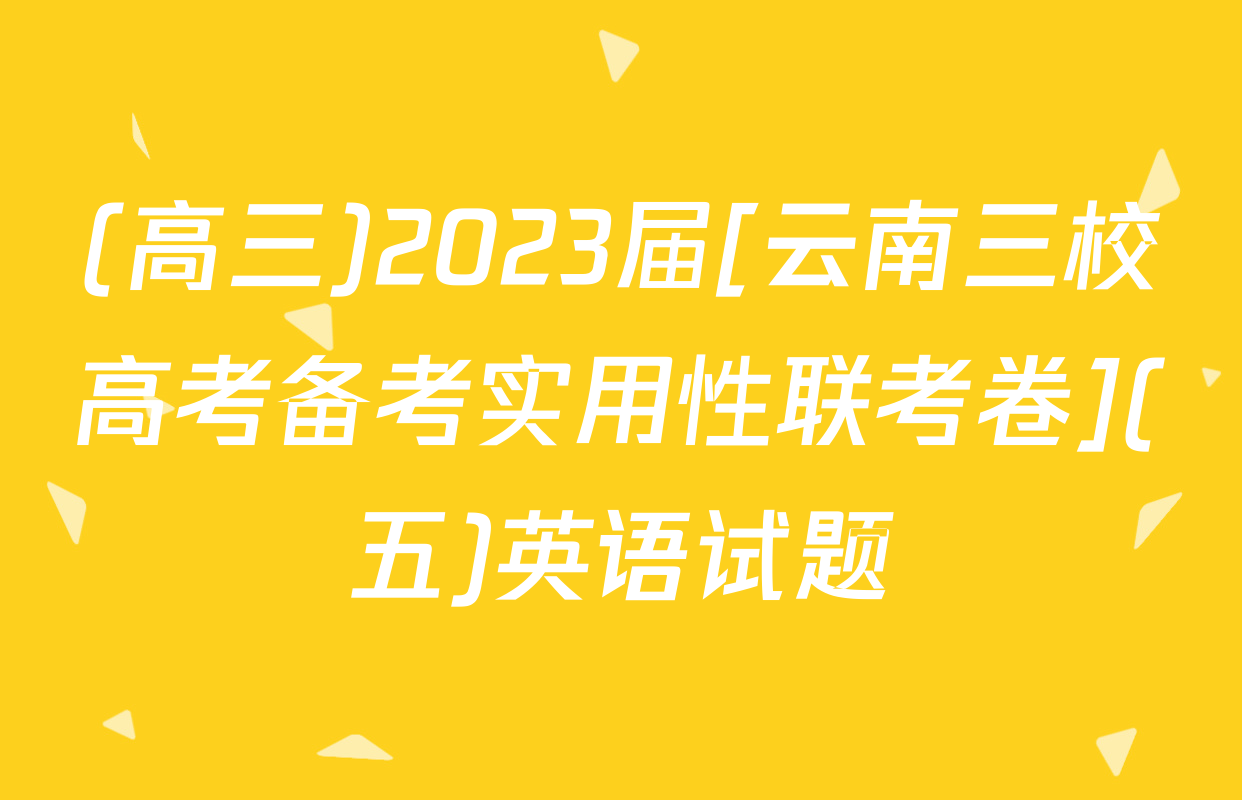 (高三)2023届[云南三校高考备考实用性联考卷](五)英语试题