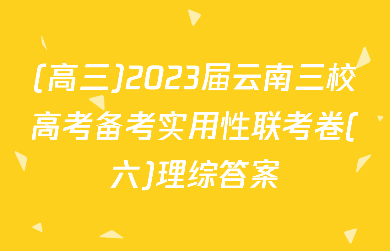 (高三)2023届云南三校高考备考实用性联考卷(六)理综答案