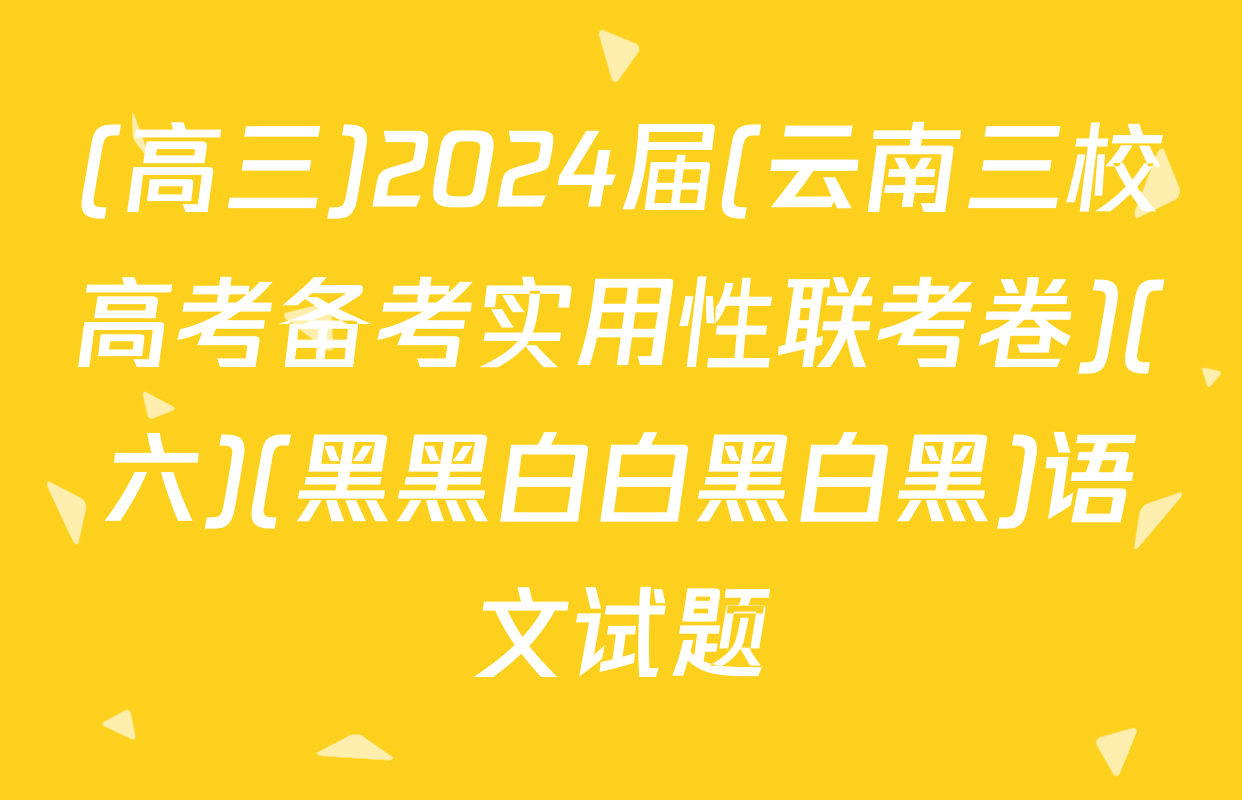 (高三)2024届(云南三校高考备考实用性联考卷)(六)(黑黑白白黑白黑)语文试题