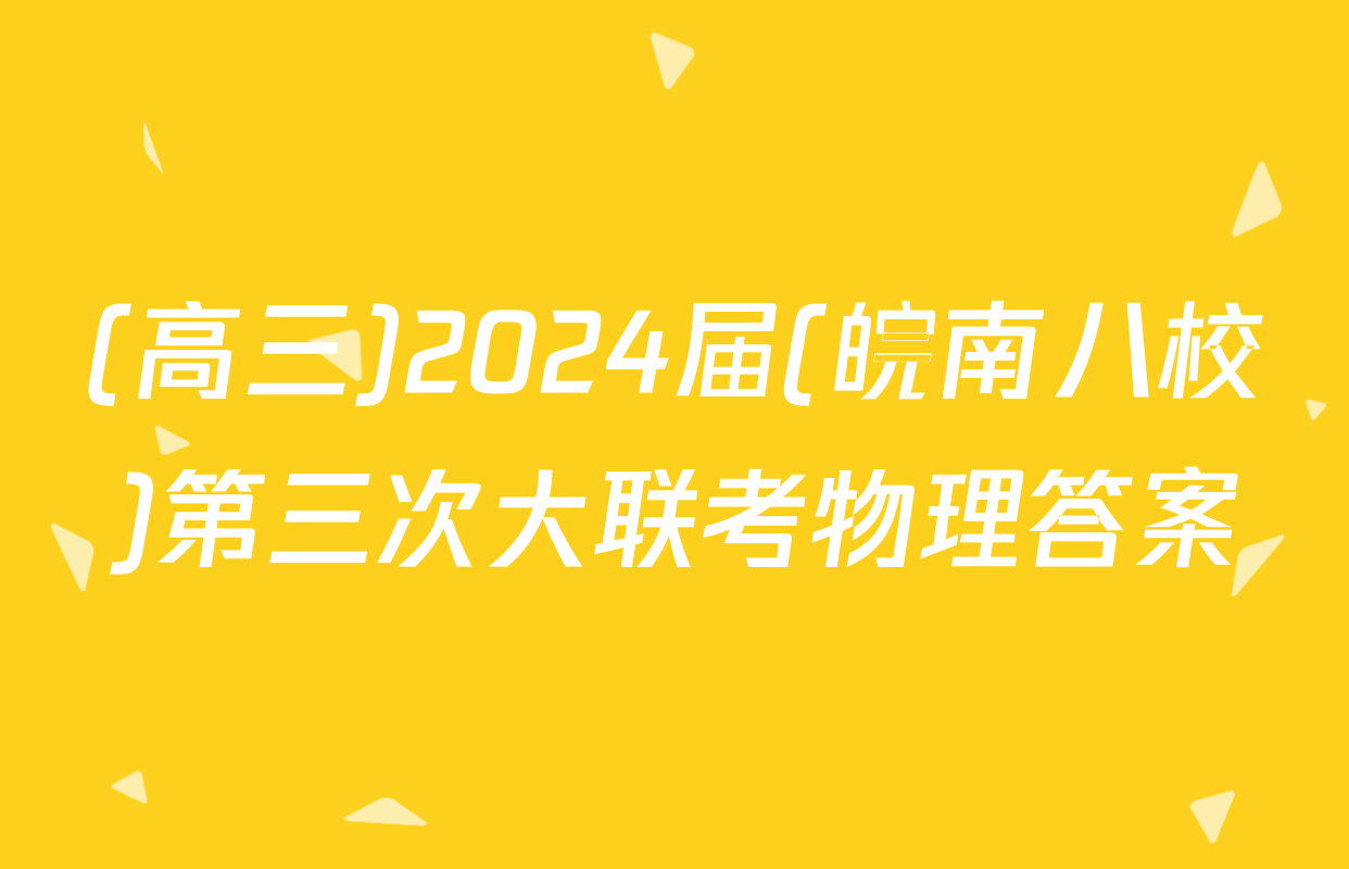 (高三)2024届(皖南八校)第三次大联考物理答案