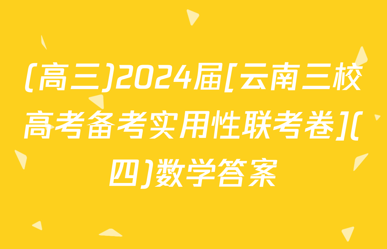 (高三)2024届[云南三校高考备考实用性联考卷](四)数学答案