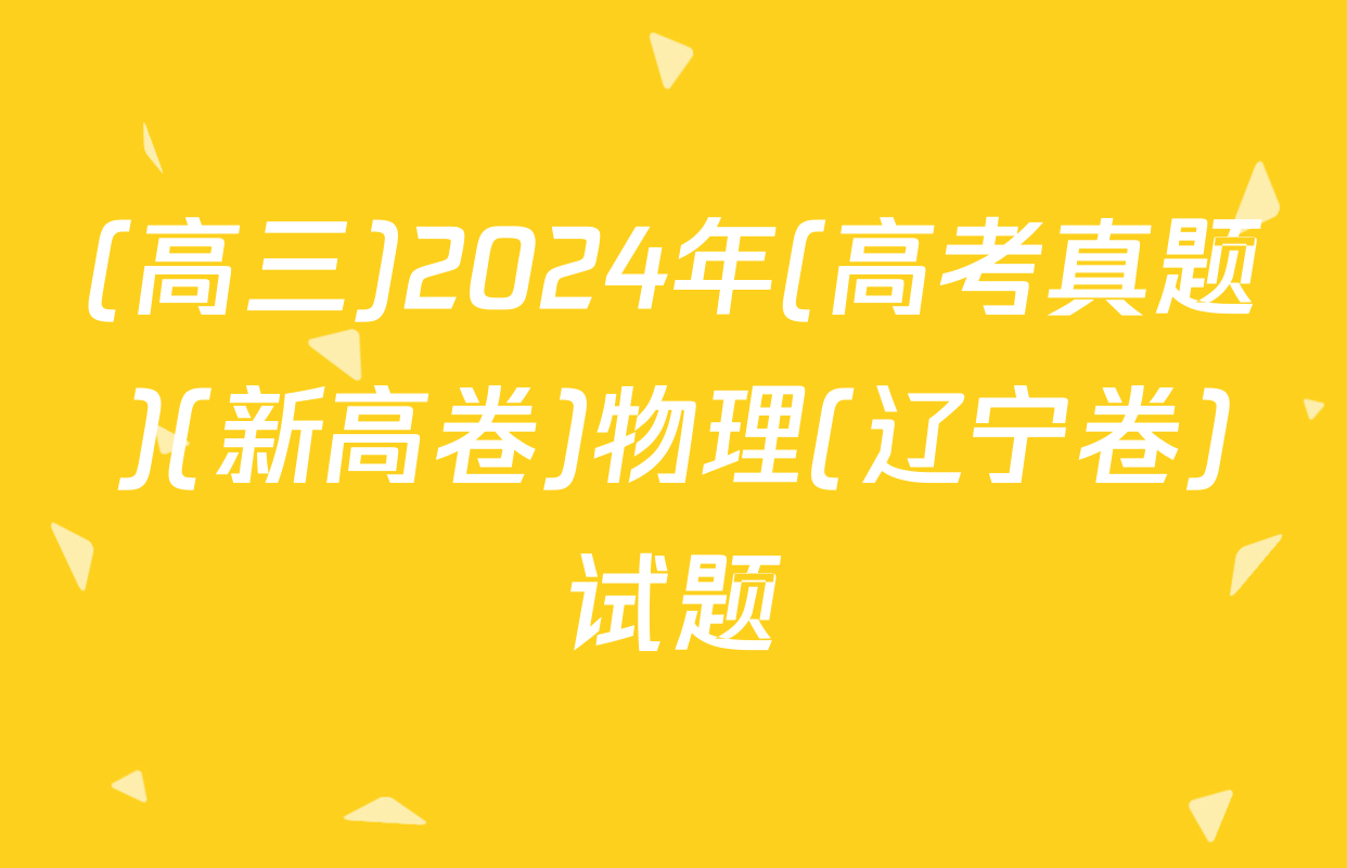 (高三)2024年(高考真题)(新高卷)物理(辽宁卷)试题