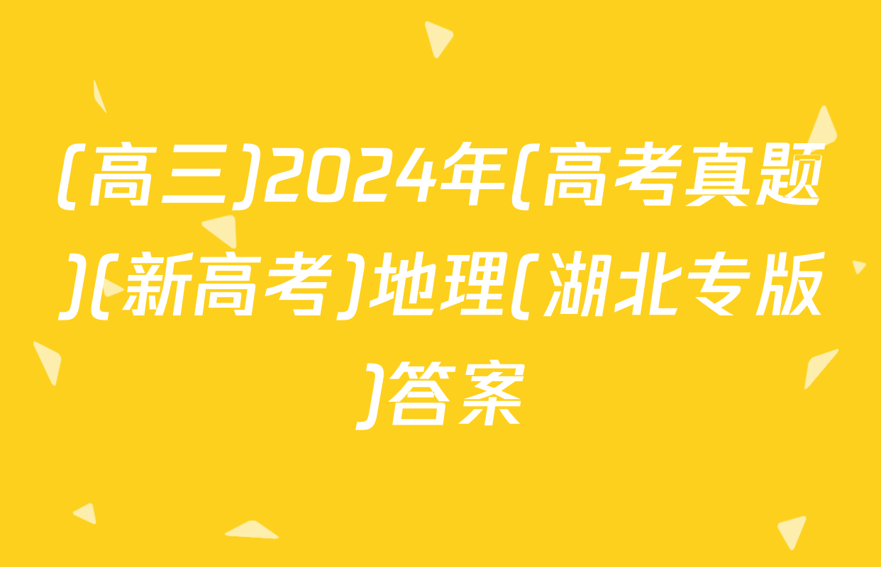 (高三)2024年(高考真题)(新高考)地理(湖北专版)答案
