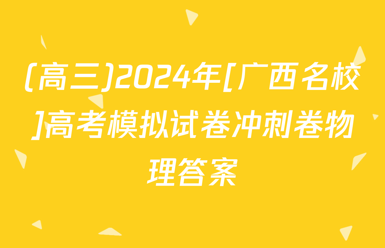 (高三)2024年[广西名校]高考模拟试卷冲刺卷物理答案