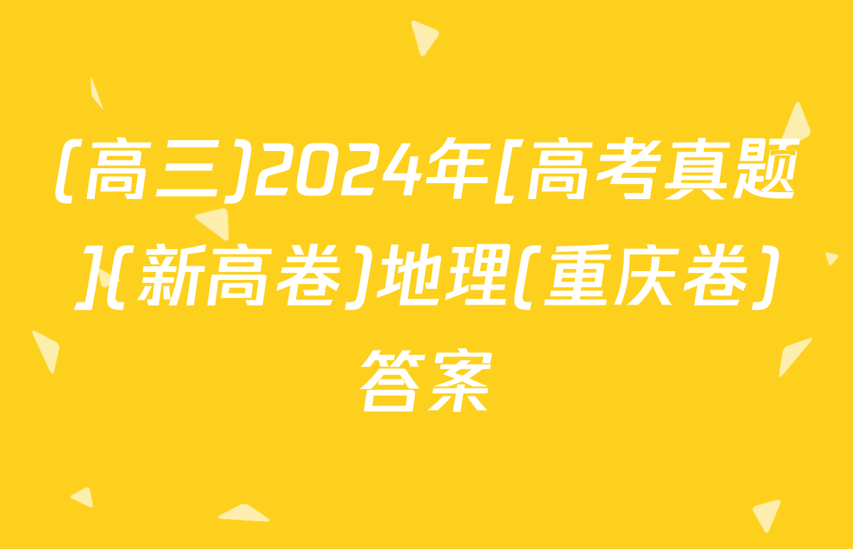 (高三)2024年[高考真题](新高卷)地理(重庆卷)答案