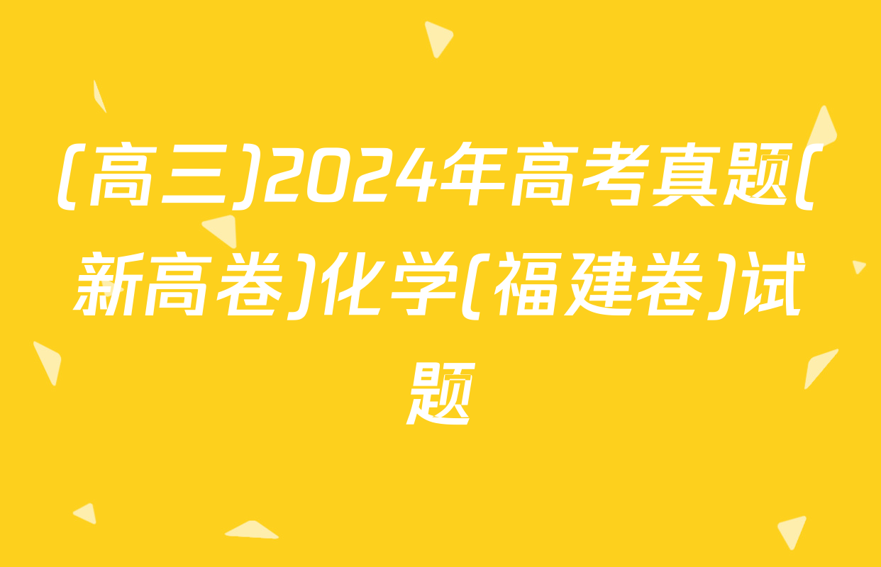(高三)2024年高考真题(新高卷)化学(福建卷)试题