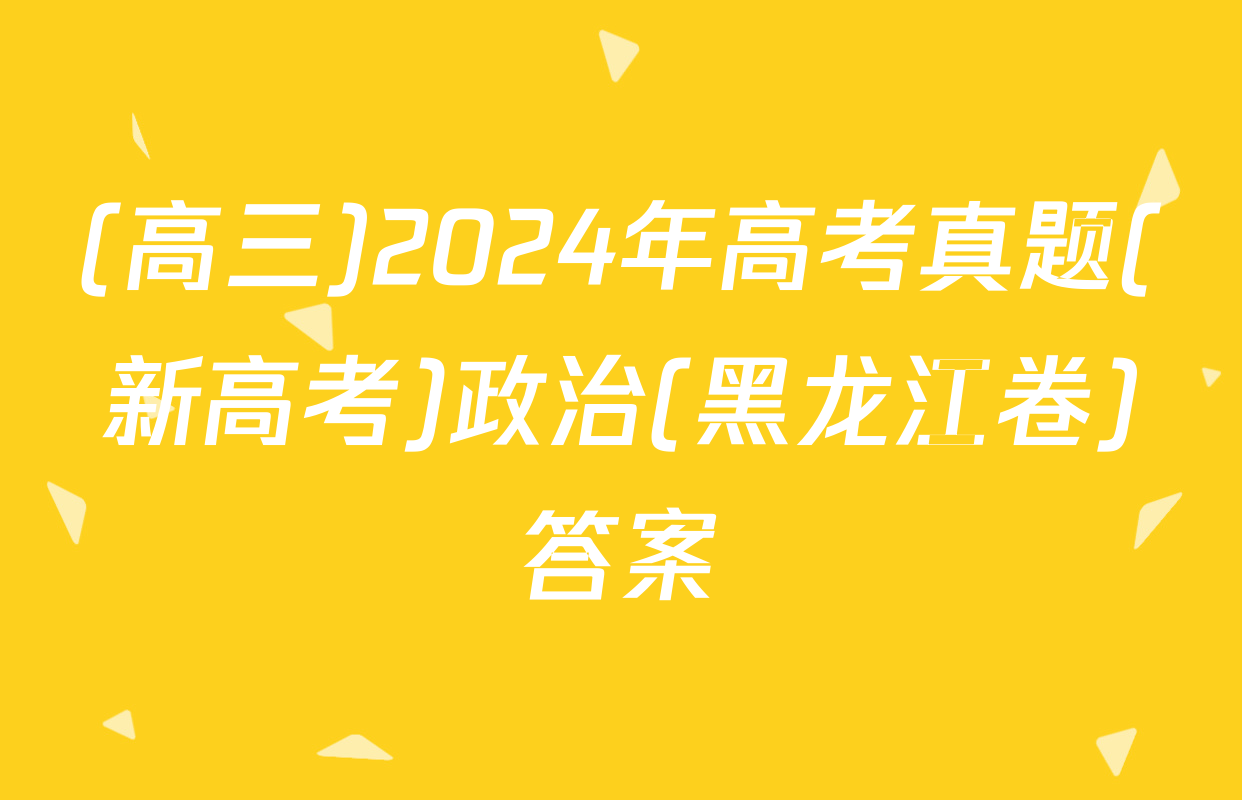 (高三)2024年高考真题(新高考)政治(黑龙江卷)答案