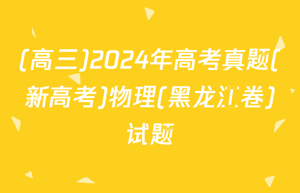 (高三)2024年高考真题(新高考)物理(黑龙江卷)试题
