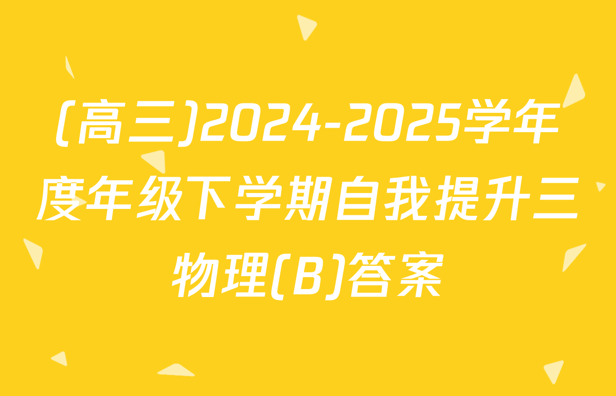 (高三)2024-2025学年度年级下学期自我提升三物理(B)答案