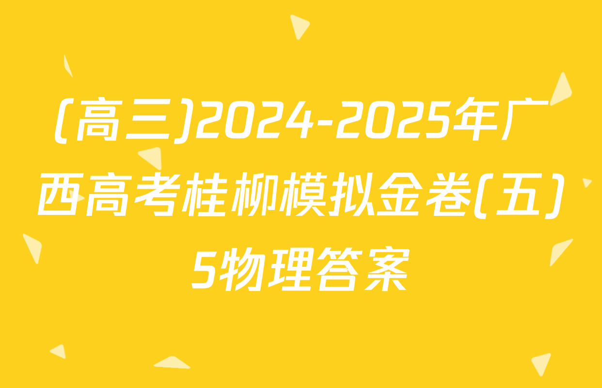 (高三)2024-2025年广西高考桂柳模拟金卷(五)5物理答案